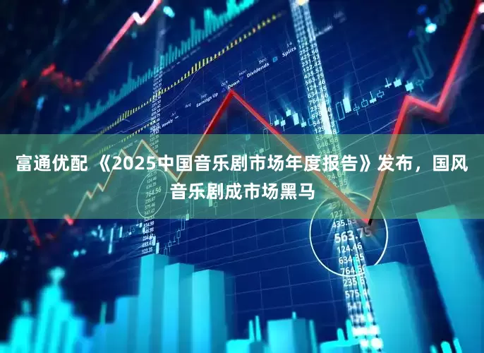 富通优配 《2025中国音乐剧市场年度报告》发布，国风音乐剧成市场黑马