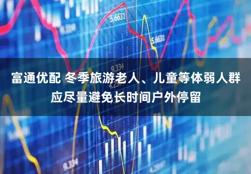 富通优配 冬季旅游老人、儿童等体弱人群应尽量避免长时间户外停留